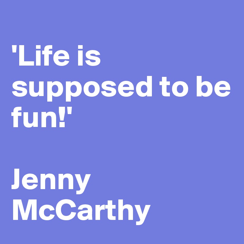 
'Life is supposed to be fun!'

Jenny McCarthy