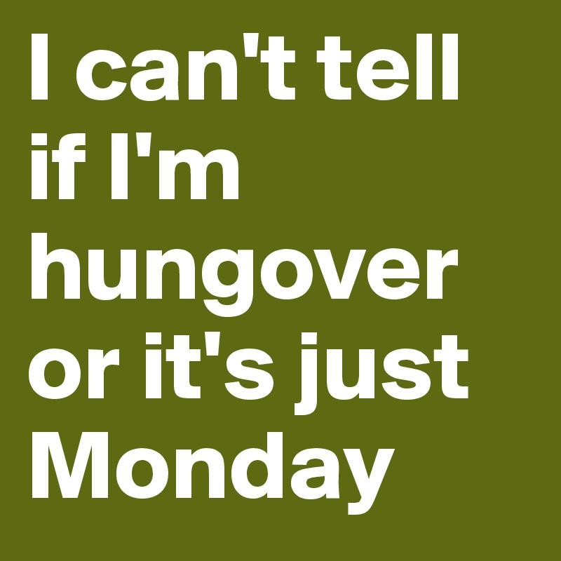 I can't tell if I'm hungover or it's just Monday