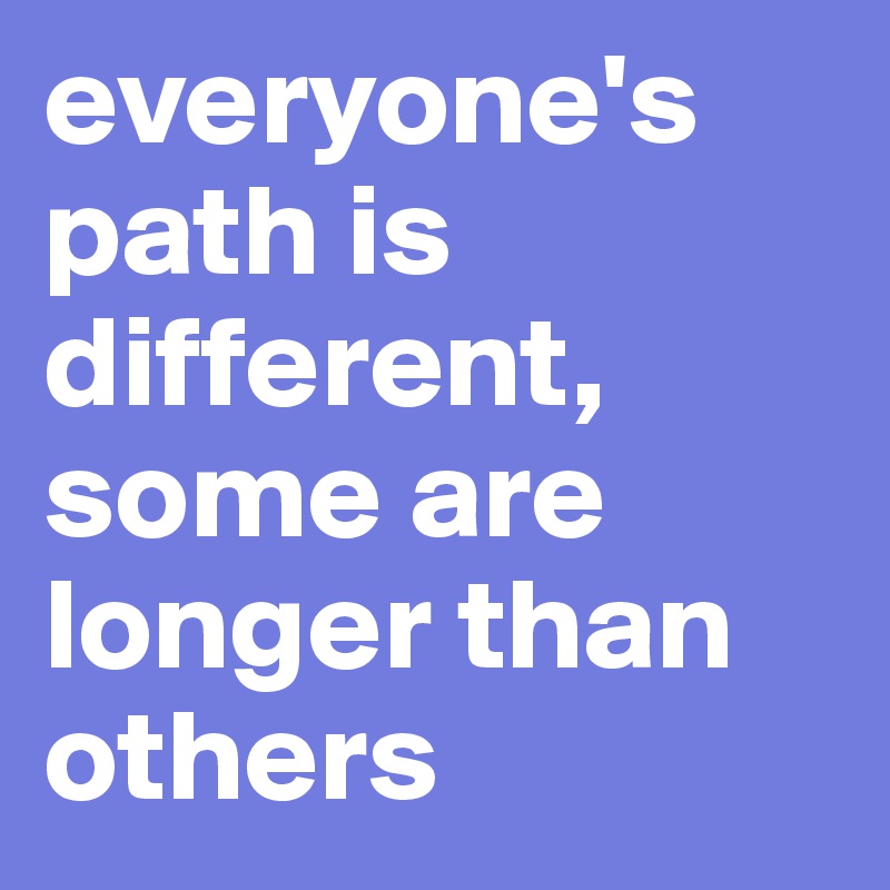 everyone's path is different, some are longer than others 