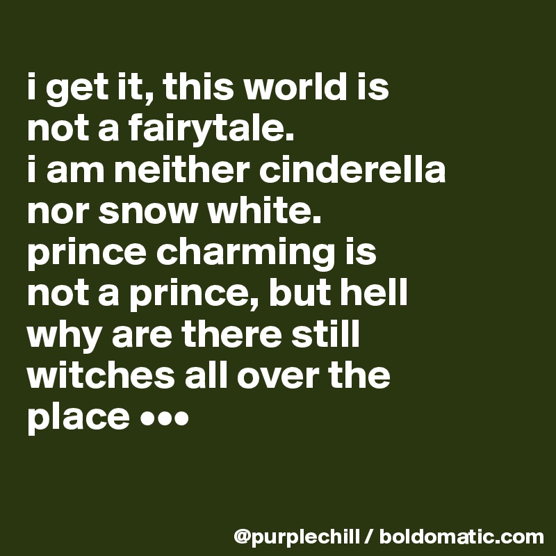 
i get it, this world is 
not a fairytale. 
i am neither cinderella 
nor snow white. 
prince charming is 
not a prince, but hell 
why are there still 
witches all over the 
place •••

