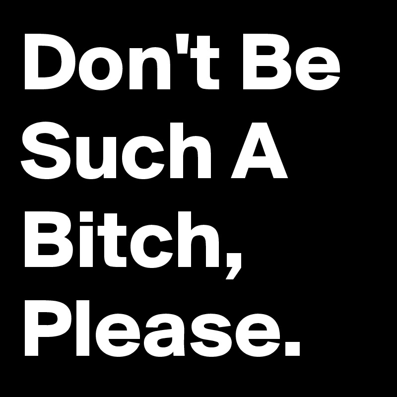 Don't Be Such A Bitch, Please.