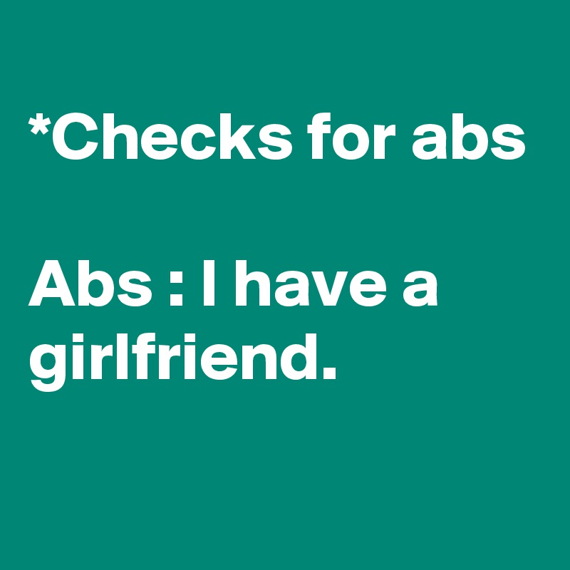 
*Checks for abs

Abs : I have a girlfriend.
