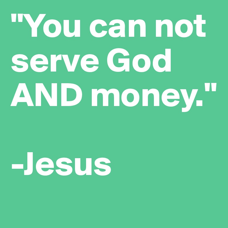 "You can not serve God AND money."

-Jesus