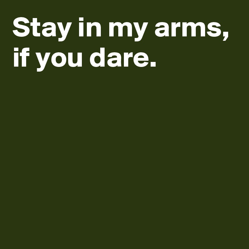 Stay in my arms,
if you dare.




