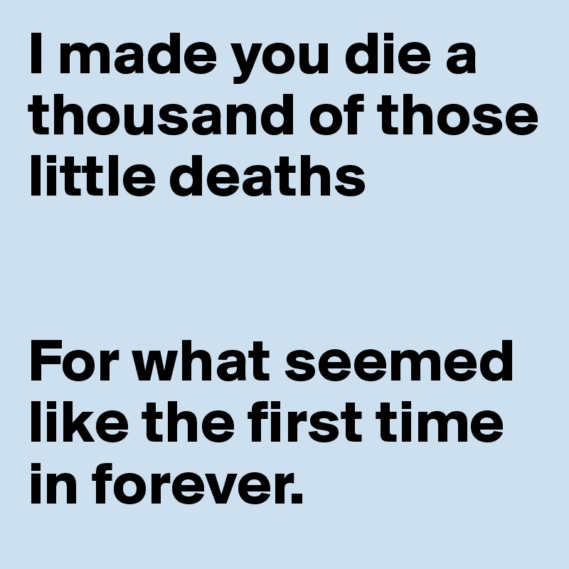 I made you die a thousand of those little deaths


For what seemed like the first time in forever.