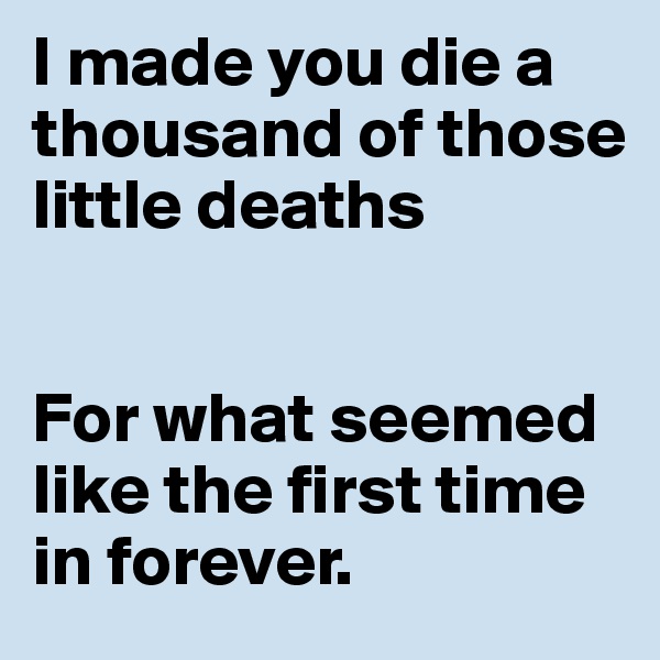 I made you die a thousand of those little deaths


For what seemed like the first time in forever.