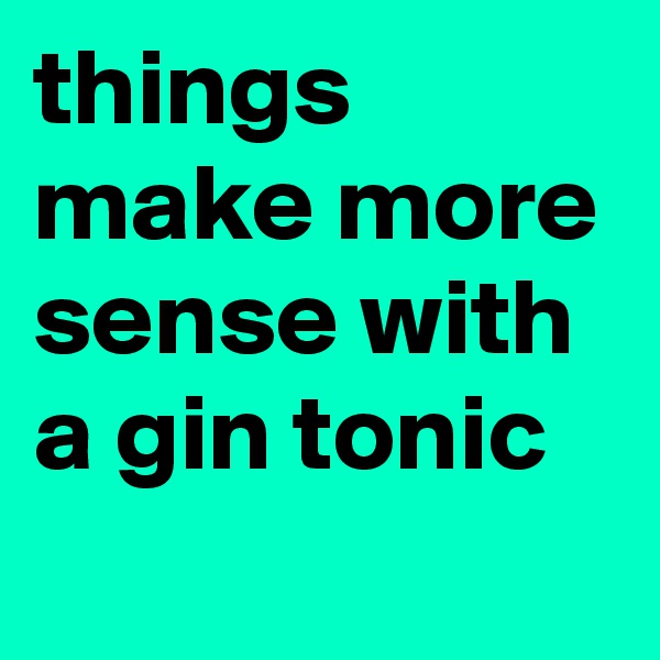 things make more sense with a gin tonic
