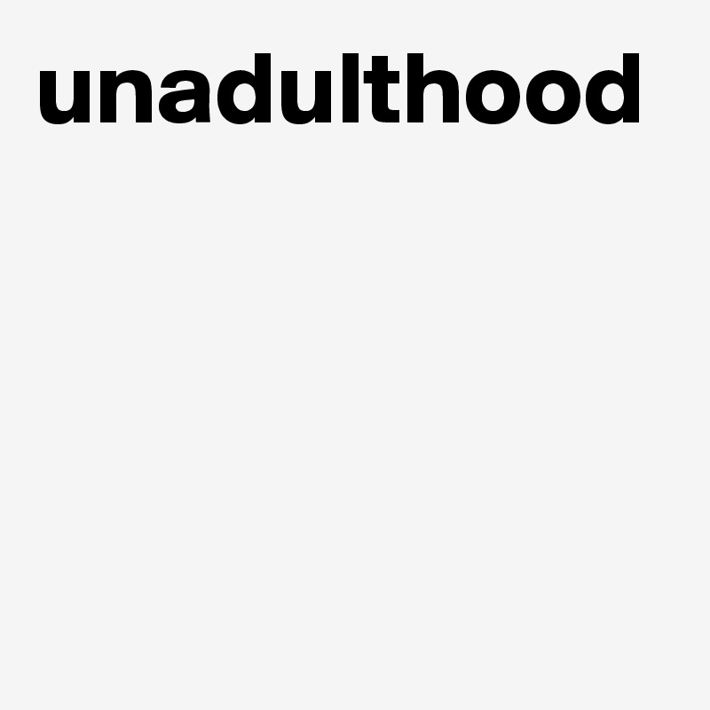 unadulthood