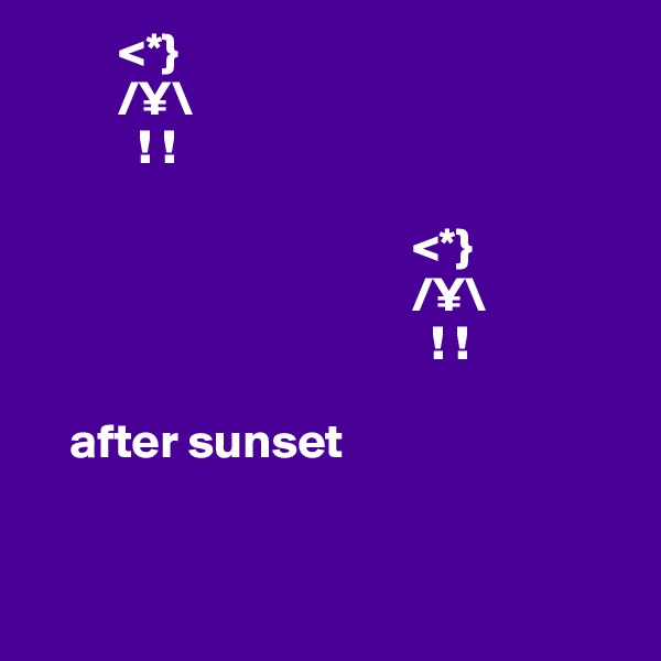          <*}
         /¥\                         
           ! !

                                       <*}
                                       /¥\
                                         ! !
                          
    after sunset



