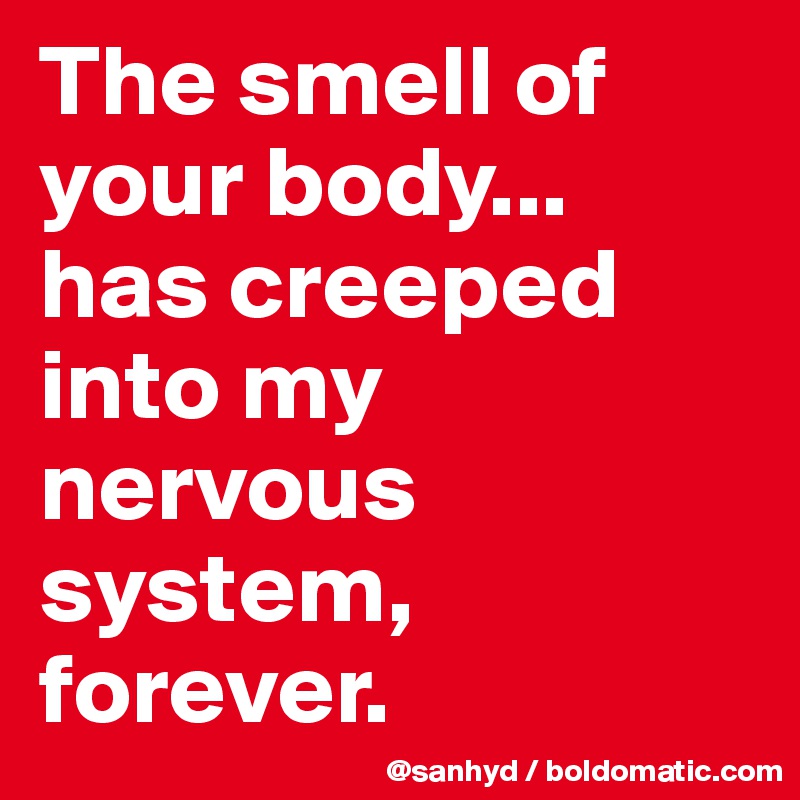 The smell of your body... 
has creeped into my nervous system,
forever.
