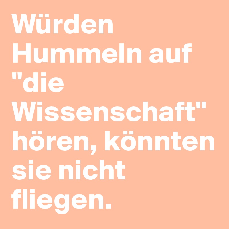 Würden Hummeln auf "die Wissenschaft" hören, könnten sie nicht fliegen.