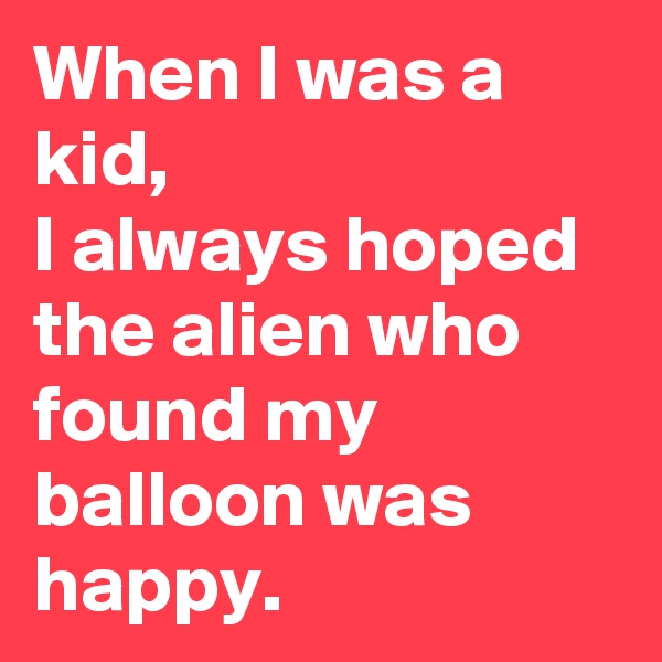 When I was a kid, 
I always hoped the alien who found my balloon was happy.