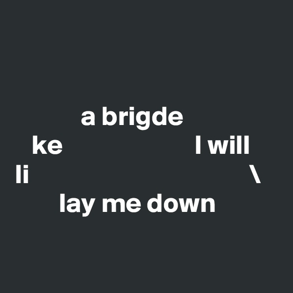 


            a brigde 
   ke                        I will
li                                        \
        lay me down

