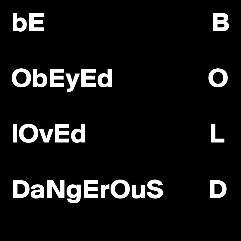 bE                              B

ObEyEd                 O

lOvEd                      L

DaNgErOuS        D