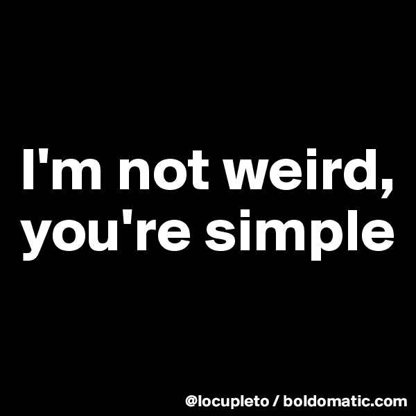 

I'm not weird, you're simple

