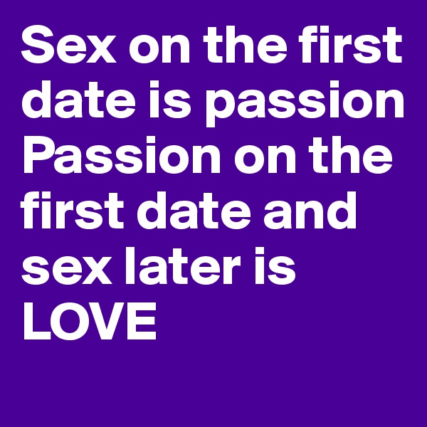 Sex on the first date is passion
Passion on the first date and sex later is LOVE
