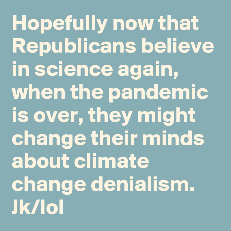 Hopefully now that Republicans believe in science again, when the pandemic is over, they might change their minds about climate change denialism. Jk/lol