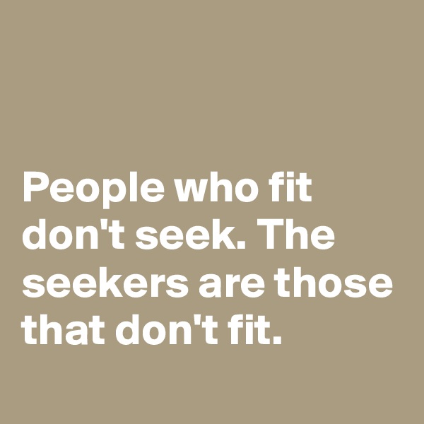 


People who fit don't seek. The seekers are those that don't fit.