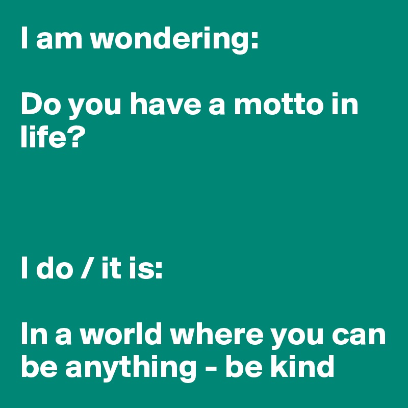 I am wondering: 

Do you have a motto in life?



I do / it is:

In a world where you can be anything - be kind