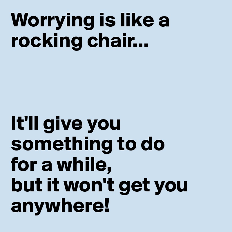 Worrying is like a rocking chair...



It'll give you something to do 
for a while, 
but it won't get you anywhere!