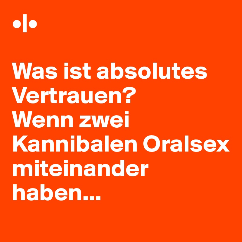 •|•

Was ist absolutes Vertrauen?
Wenn zwei Kannibalen Oralsex miteinander haben...