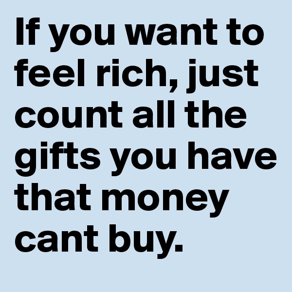 If you want to feel rich, just count all the gifts you have that money cant buy.