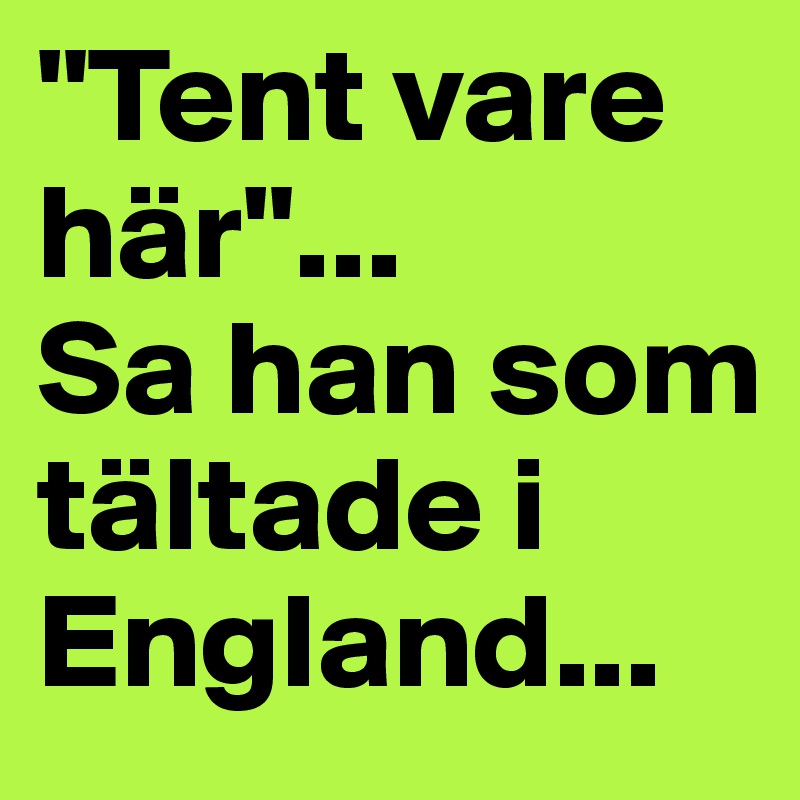 "Tent vare här"... 
Sa han som tältade i England...