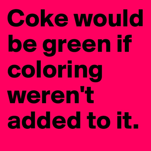 Coke would be green if coloring weren't added to it. 