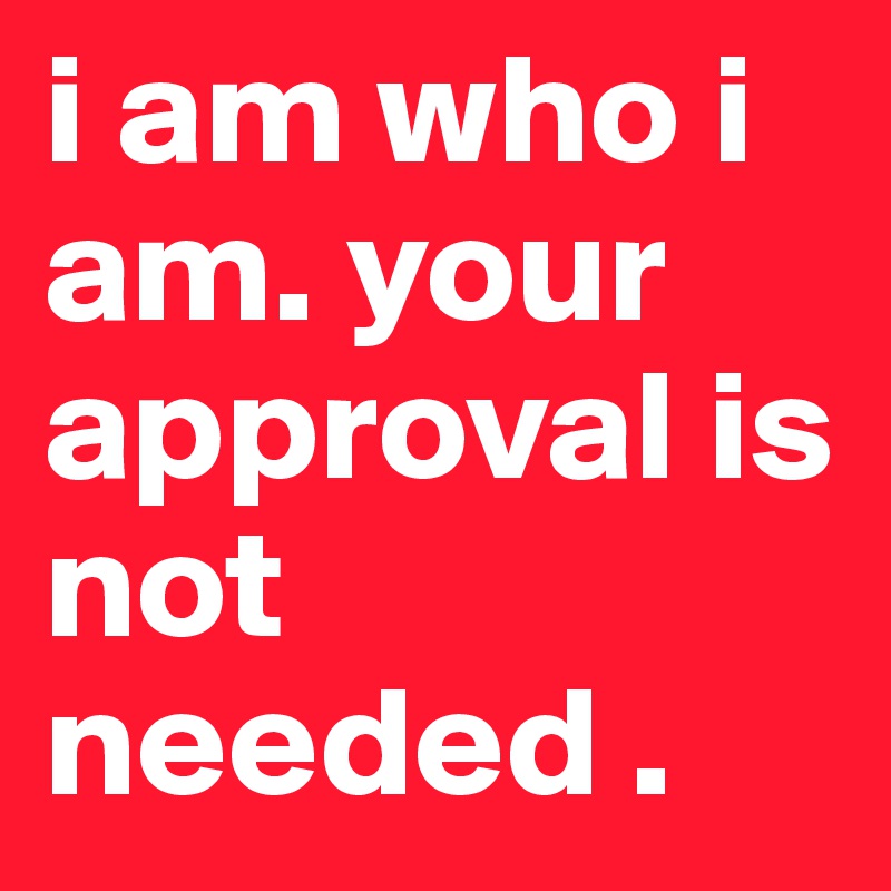 i am who i am. your approval is not needed .