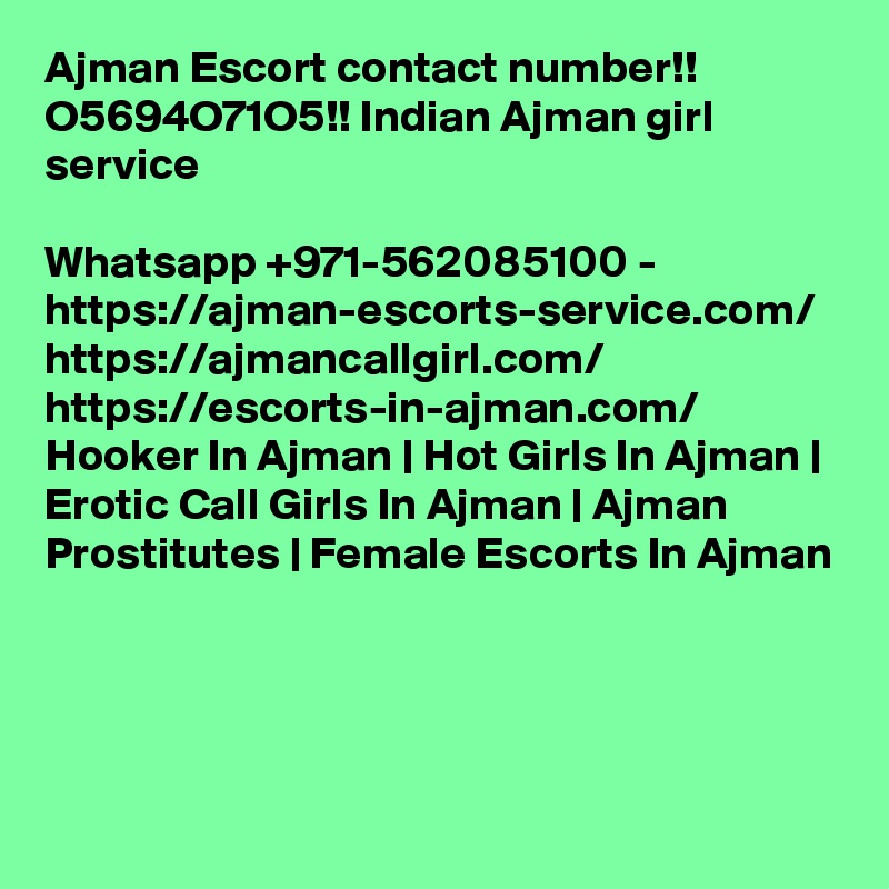 Ajman Escort contact number!! O5694O71O5!! Indian Ajman girl service

Whatsapp +971-562085100 - https://ajman-escorts-service.com/ https://ajmancallgirl.com/ https://escorts-in-ajman.com/ Hooker In Ajman | Hot Girls In Ajman | Erotic Call Girls In Ajman | Ajman Prostitutes | Female Escorts In Ajman