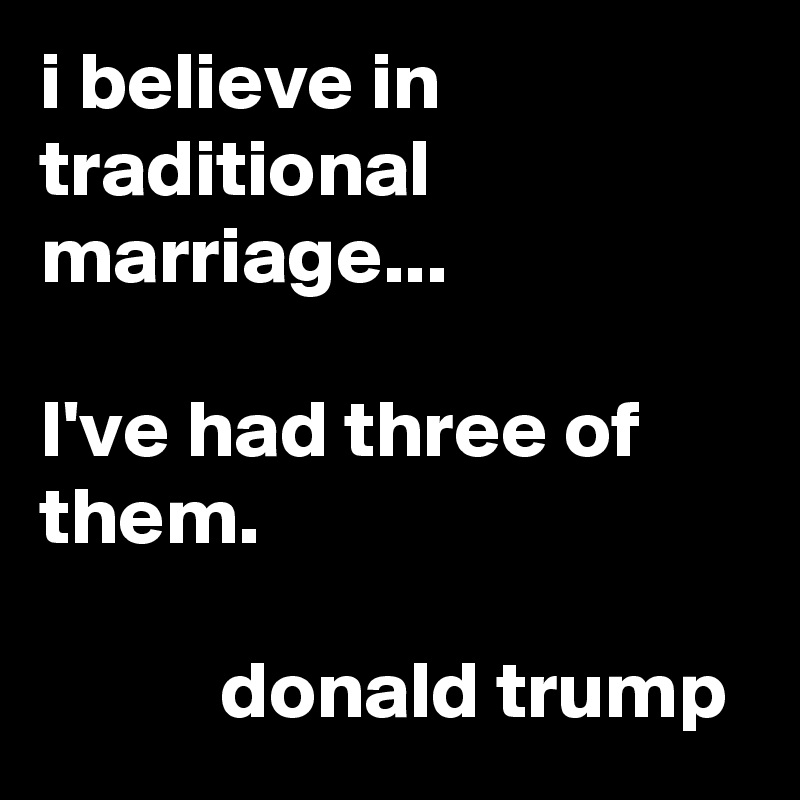 i believe in traditional marriage...

I've had three of them.

           donald trump