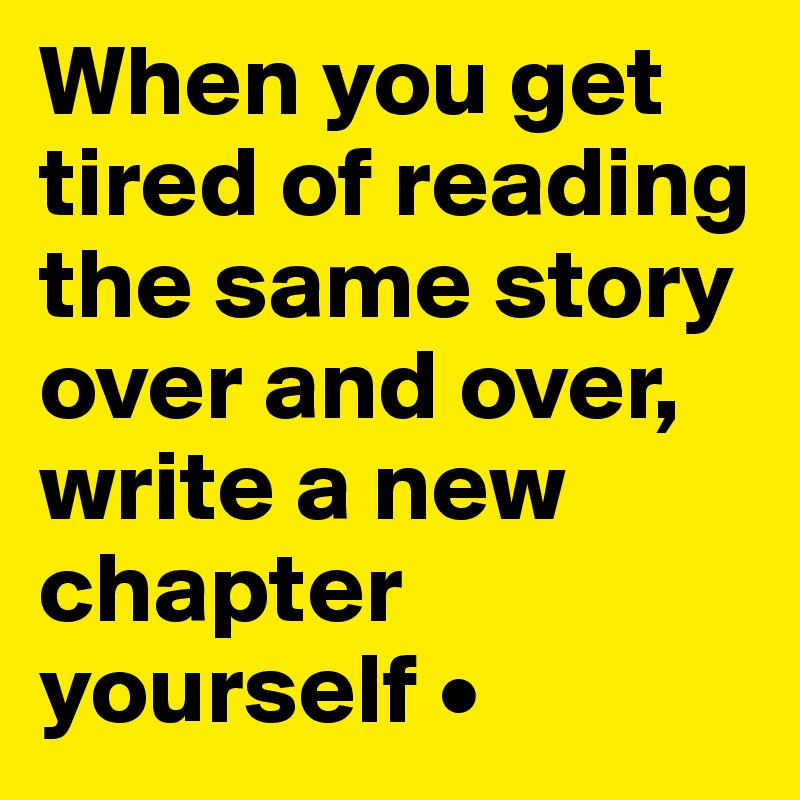 When you get tired of reading the same story over and over, write a new chapter yourself •