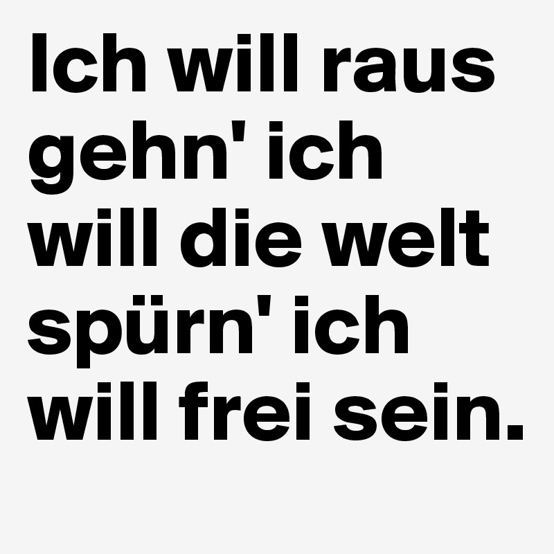 Ich will raus gehn' ich will die welt spürn' ich will frei sein.