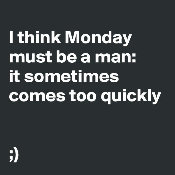 
I think Monday must be a man: 
it sometimes comes too quickly

 
;)