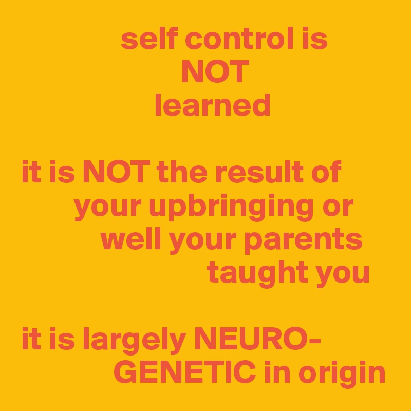                self control is 
                        NOT 
                    learned

it is NOT the result of 
        your upbringing or 
            well your parents 
                            taught you

it is largely NEURO-
              GENETIC in origin