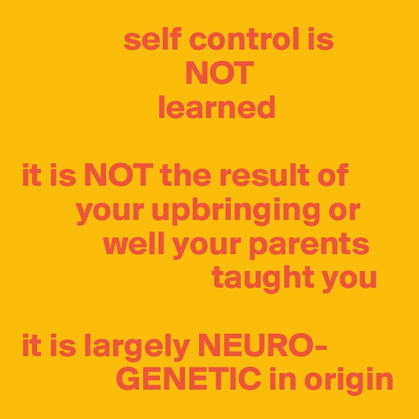                self control is 
                        NOT 
                    learned

it is NOT the result of 
        your upbringing or 
            well your parents 
                            taught you

it is largely NEURO-
              GENETIC in origin