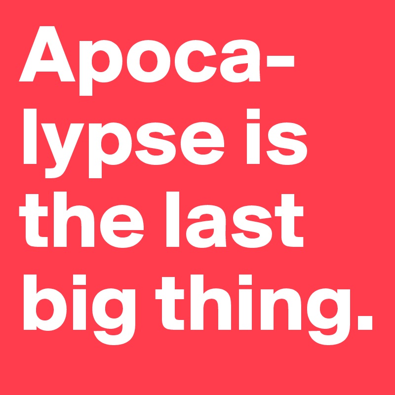 Apoca-lypse is the last big thing.