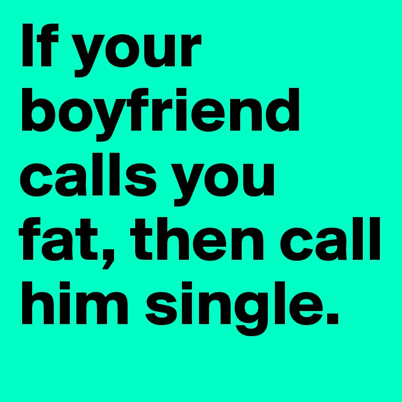 if-your-boyfriend-calls-you-fat-then-call-him-single-post-by