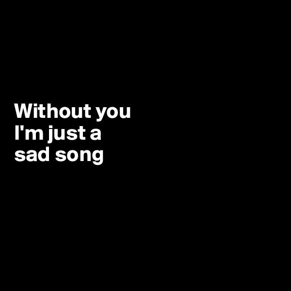 



Without you 
I'm just a 
sad song




