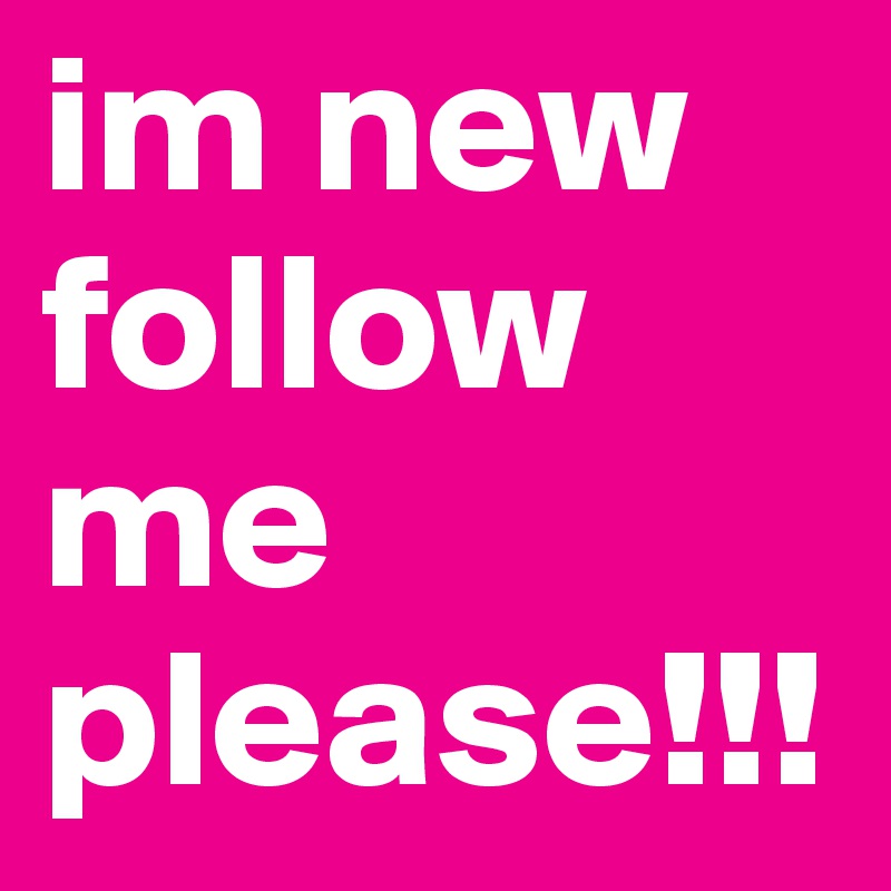 im new follow me please!!!