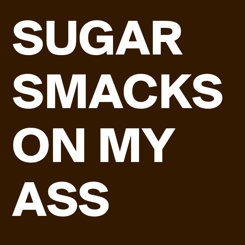 SUGAR SMACKS 
ON MY ASS