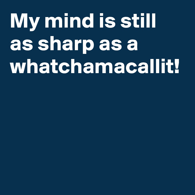 My mind is still as sharp as a whatchamacallit!
