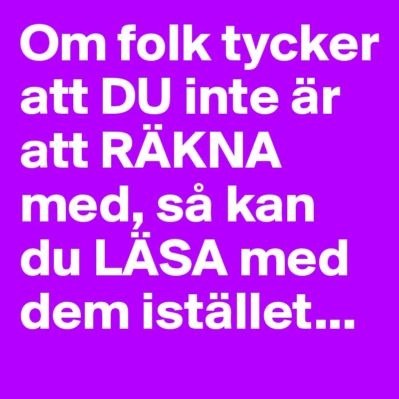 Om folk tycker att DU inte är att RÄKNA med, så kan du LÄSA med dem istället...