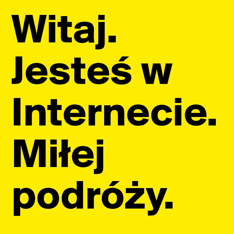Witaj. Jestes w Internecie. Milej podrózy.