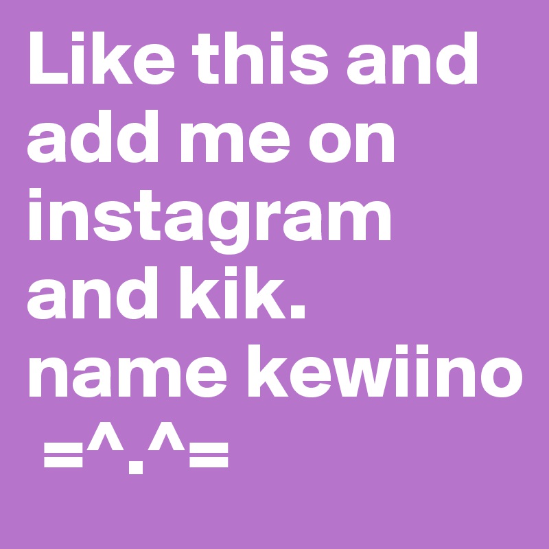 Like this and add me on instagram and kik. name kewiino
 =^.^=