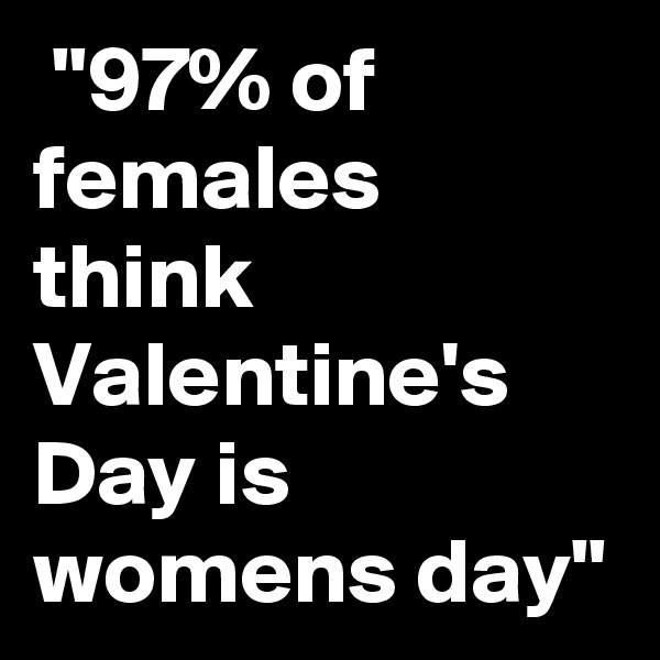  "97% of females think Valentine's Day is womens day"
