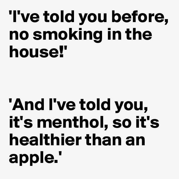 'I've told you before, no smoking in the house!'


'And I've told you, it's menthol, so it's healthier than an apple.'