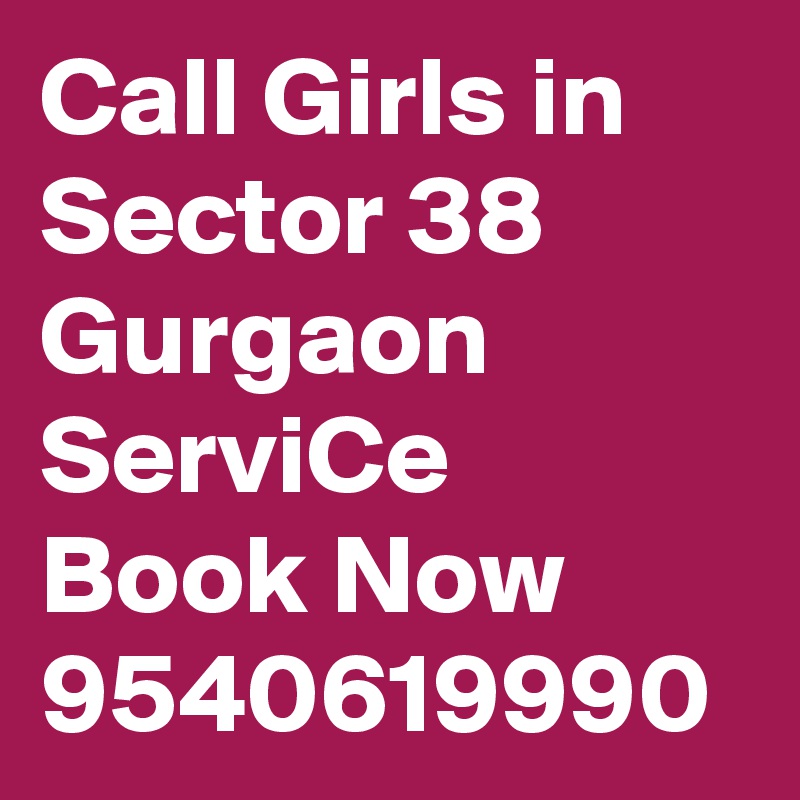 Call Girls in Sector 38 Gurgaon ServiCe Book Now 9540619990