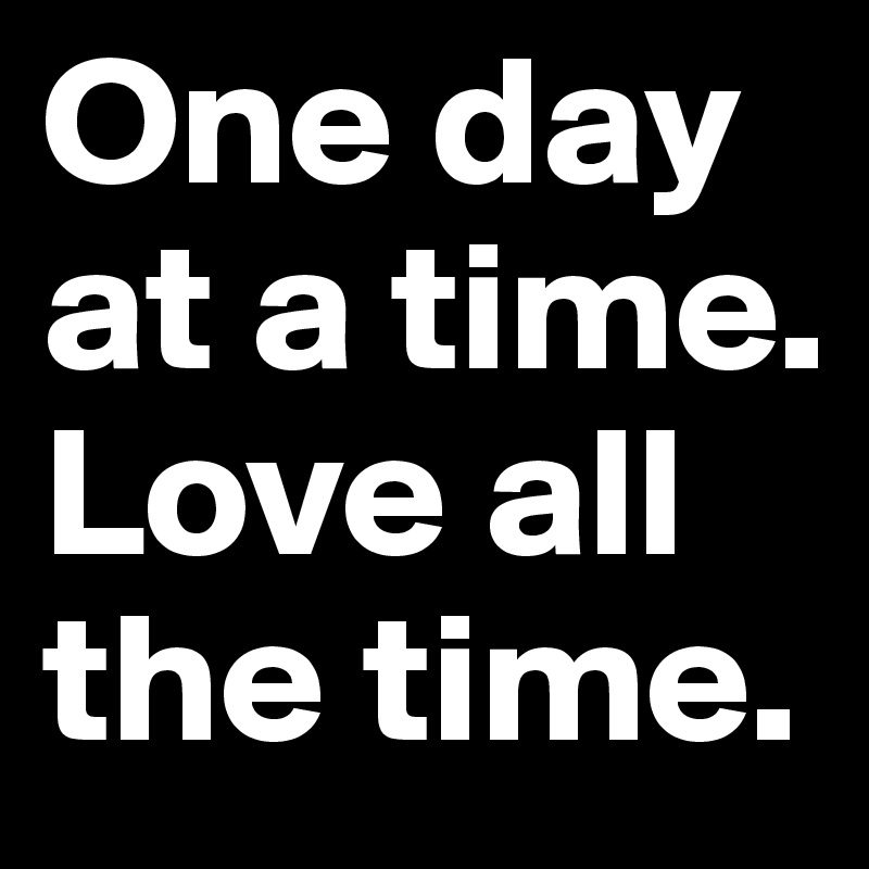 One day at a time. Love all the time.
