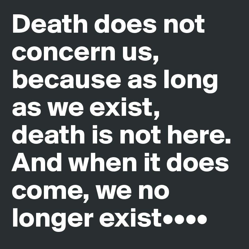 Death does not concern us, because as long as we exist, death is not here. And when it does come, we no longer exist••••